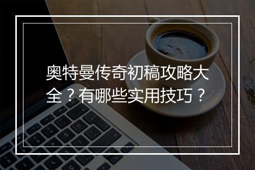 奥特曼传奇初稿攻略大全？有哪些实用技巧？