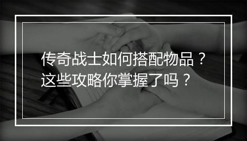 传奇战士如何搭配物品？这些攻略你掌握了吗？