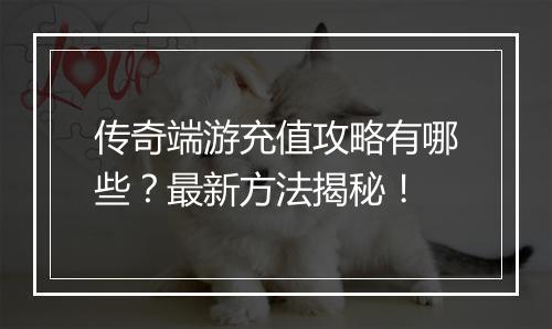 传奇端游充值攻略有哪些？最新方法揭秘！