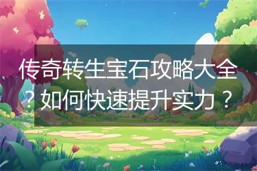 传奇转生宝石攻略大全？如何快速提升实力？