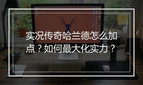 实况传奇哈兰德怎么加点？如何最大化实力？