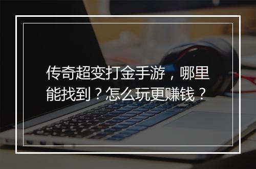 传奇超变打金手游，哪里能找到？怎么玩更赚钱？