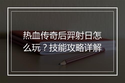 热血传奇后羿射日怎么玩？技能攻略详解