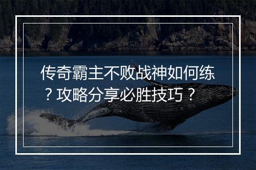 传奇霸主不败战神如何练？攻略分享必胜技巧？