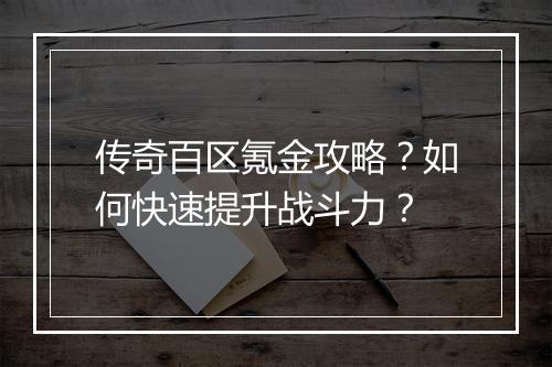 传奇百区氪金攻略？如何快速提升战斗力？