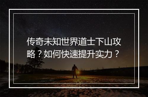 传奇未知世界道士下山攻略？如何快速提升实力？