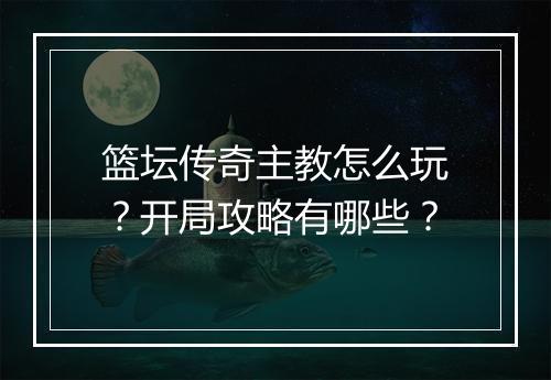 篮坛传奇主教怎么玩？开局攻略有哪些？