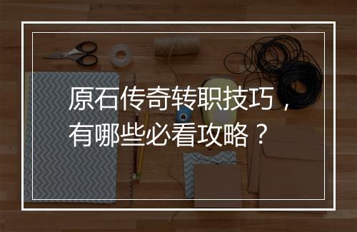 原石传奇转职技巧，有哪些必看攻略？