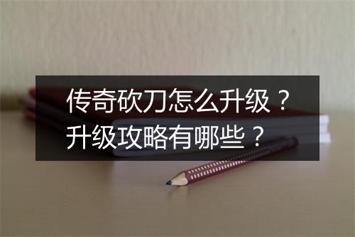 传奇砍刀怎么升级？升级攻略有哪些？