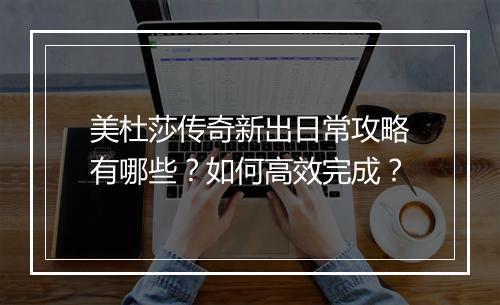 美杜莎传奇新出日常攻略有哪些？如何高效完成？