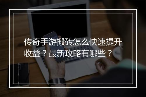 传奇手游搬砖怎么快速提升收益？最新攻略有哪些？