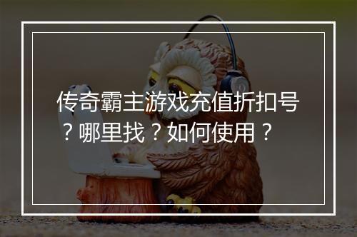 传奇霸主游戏充值折扣号？哪里找？如何使用？