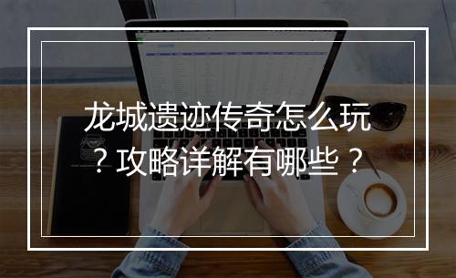 龙城遗迹传奇怎么玩？攻略详解有哪些？
