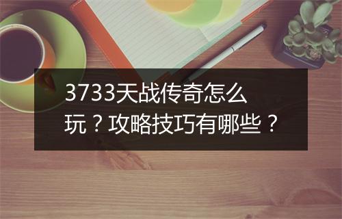 3733天战传奇怎么玩？攻略技巧有哪些？