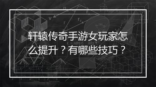 轩辕传奇手游女玩家怎么提升？有哪些技巧？