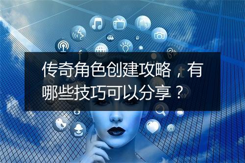 传奇角色创建攻略，有哪些技巧可以分享？