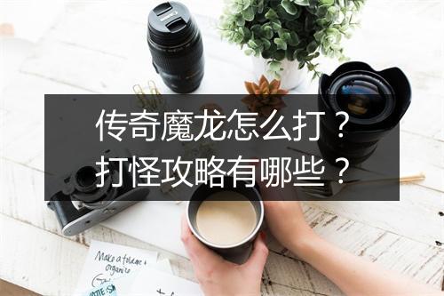 传奇魔龙怎么打？打怪攻略有哪些？