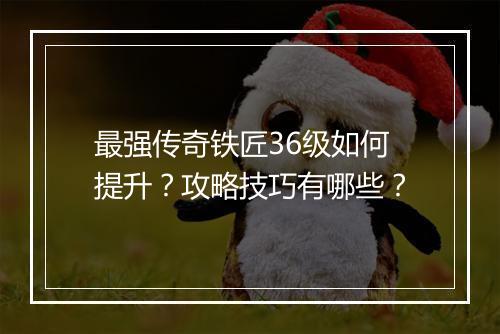 最强传奇铁匠36级如何提升？攻略技巧有哪些？