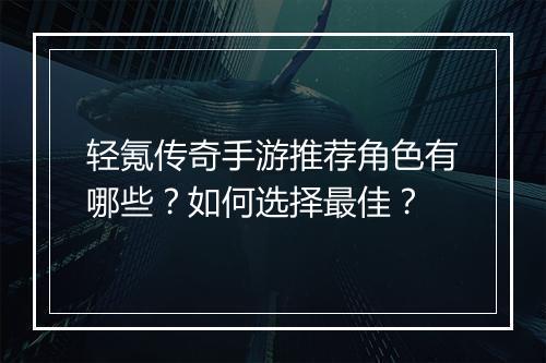 轻氪传奇手游推荐角色有哪些？如何选择最佳？