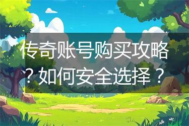 传奇账号购买攻略？如何安全选择？