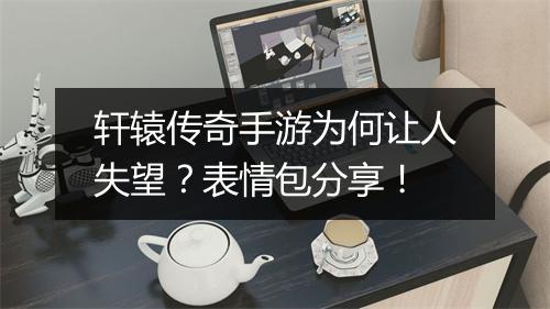 轩辕传奇手游为何让人失望？表情包分享！