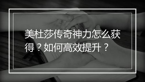 美杜莎传奇神力怎么获得？如何高效提升？