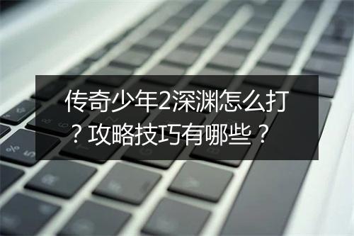 传奇少年2深渊怎么打?攻略技巧有哪些?