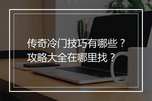 传奇冷门技巧有哪些？攻略大全在哪里找？