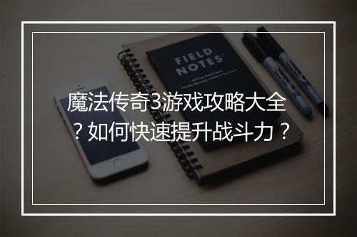 魔法传奇3游戏攻略大全？如何快速提升战斗力？