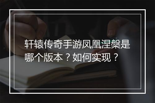 轩辕传奇手游凤凰涅槃是哪个版本？如何实现？