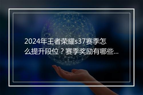 2024年王者荣耀s37赛季怎么提升段位？赛季奖励有哪些？