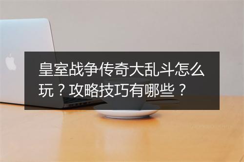 皇室战争传奇大乱斗怎么玩？攻略技巧有哪些？