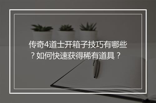 传奇4道士开箱子技巧有哪些？如何快速获得稀有道具？