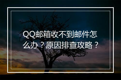 QQ邮箱收不到邮件怎么办？原因排查攻略？