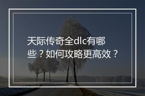 天际传奇全dlc有哪些？如何攻略更高效？