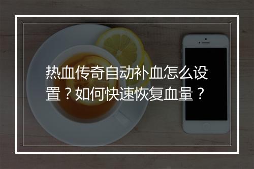 热血传奇自动补血怎么设置？如何快速恢复血量？