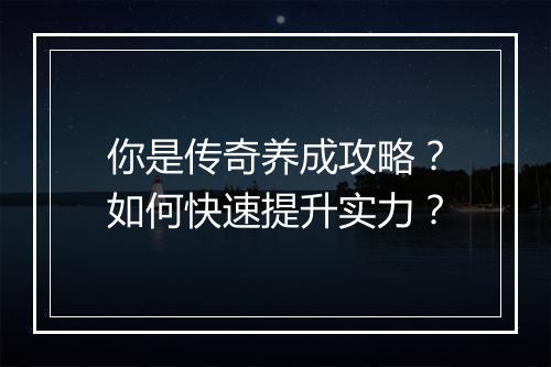 你是传奇养成攻略？如何快速提升实力？