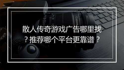 散人传奇游戏广告哪里找？推荐哪个平台更靠谱？
