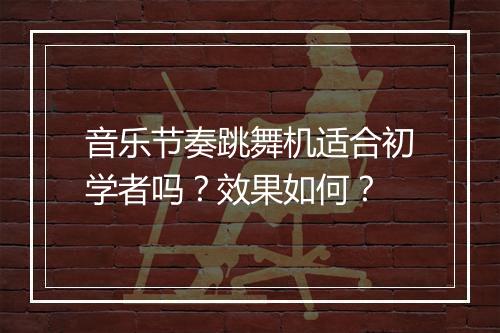 音乐节奏跳舞机适合初学者吗？效果如何？
