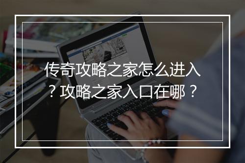 传奇攻略之家怎么进入？攻略之家入口在哪？