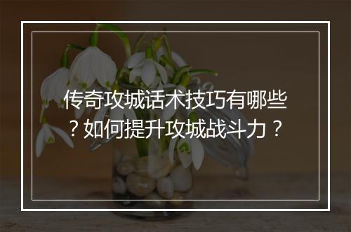传奇攻城话术技巧有哪些？如何提升攻城战斗力？