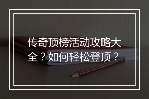传奇顶榜活动攻略大全？如何轻松登顶？