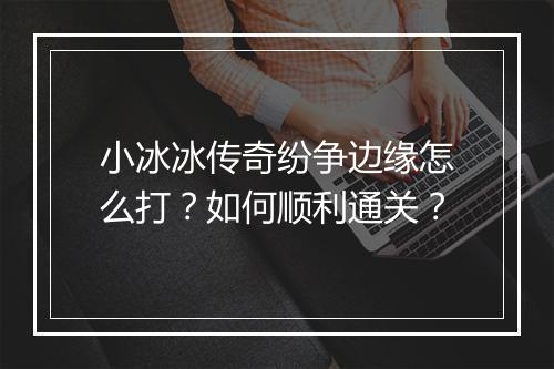 小冰冰传奇纷争边缘怎么打？如何顺利通关？