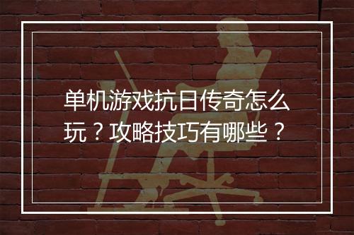 单机游戏抗日传奇怎么玩？攻略技巧有哪些？