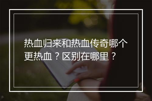 热血归来和热血传奇哪个更热血？区别在哪里？