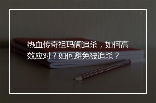 热血传奇祖玛阁追杀，如何高效应对？如何避免被追杀？