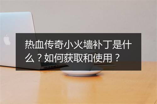 热血传奇小火墙补丁是什么？如何获取和使用？