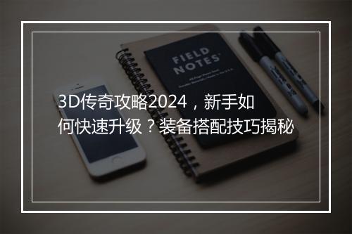 3D传奇攻略2024，新手如何快速升级？装备搭配技巧揭秘