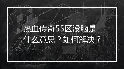 热血传奇55区没脑是什么意思？如何解决？
