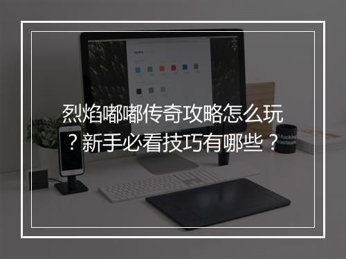 烈焰嘟嘟传奇攻略怎么玩？新手必看技巧有哪些？
